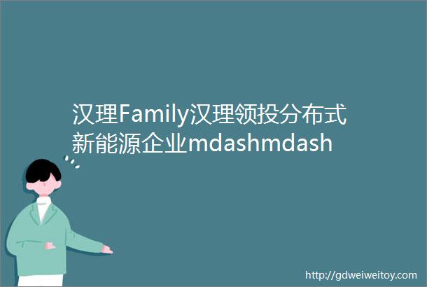 汉理Family汉理领投分布式新能源企业mdashmdash无锡微胜新能源