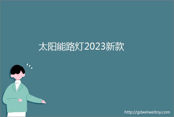 太阳能路灯2023新款