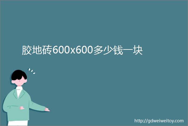 胶地砖600x600多少钱一块