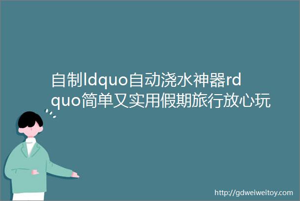 自制ldquo自动浇水神器rdquo简单又实用假期旅行放心玩再也不用担心种的花草缺水了