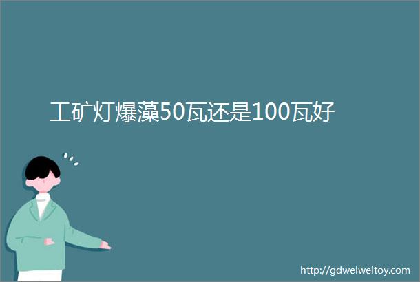 工矿灯爆藻50瓦还是100瓦好