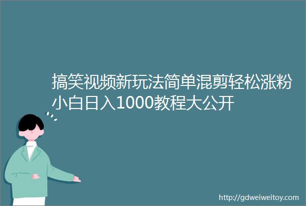 搞笑视频新玩法简单混剪轻松涨粉小白日入1000教程大公开