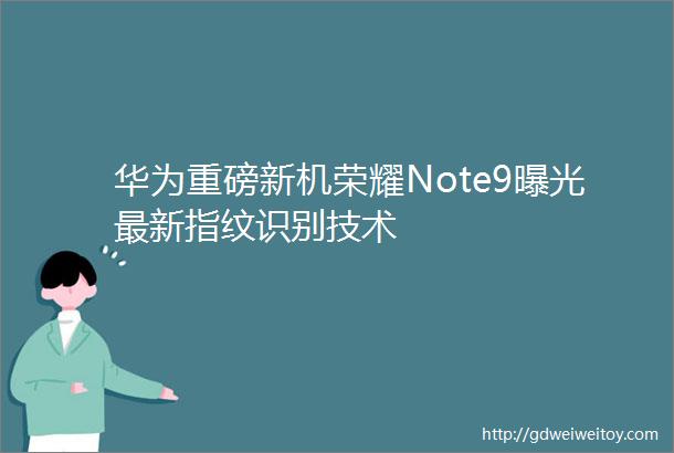 华为重磅新机荣耀Note9曝光最新指纹识别技术