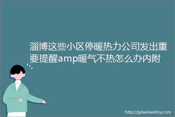 淄博这些小区停暖热力公司发出重要提醒amp暖气不热怎么办内附淄博各供暖公司电话