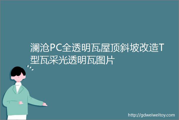 澜沧PC全透明瓦屋顶斜坡改造T型瓦采光透明瓦图片