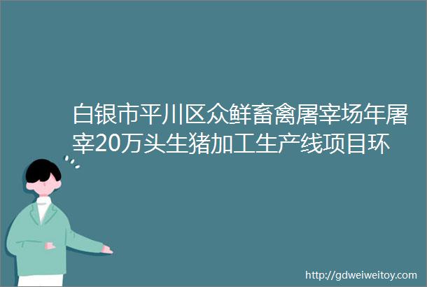 白银市平川区众鲜畜禽屠宰场年屠宰20万头生猪加工生产线项目环境影响评价第二次公示