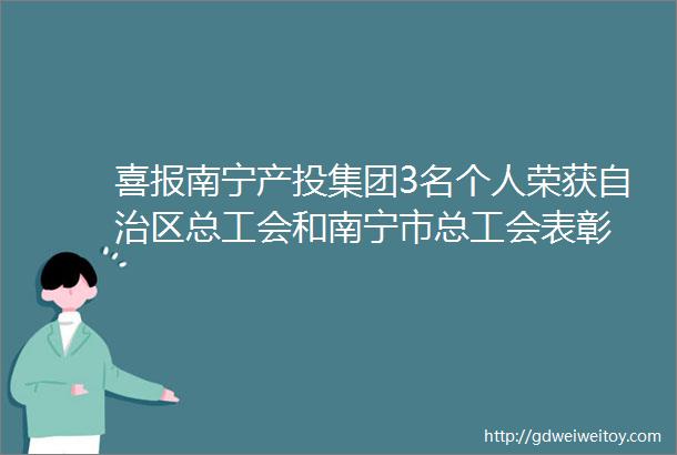 喜报南宁产投集团3名个人荣获自治区总工会和南宁市总工会表彰