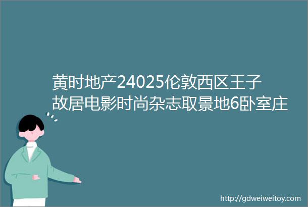 黄时地产24025伦敦西区王子故居电影时尚杂志取景地6卧室庄园