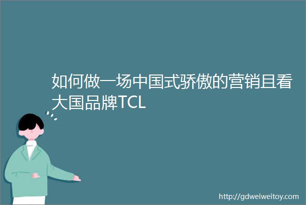 如何做一场中国式骄傲的营销且看大国品牌TCL