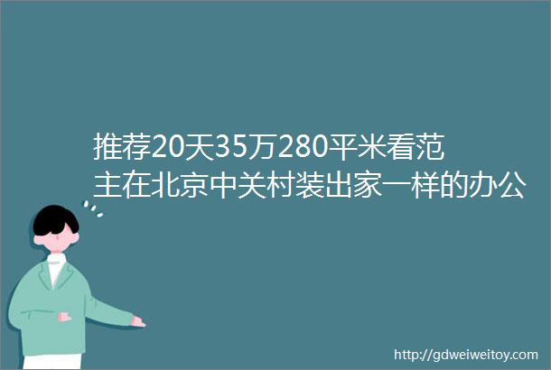 推荐20天35万280平米看范主在北京中关村装出家一样的办公室