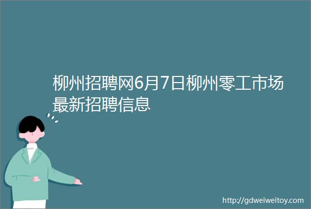 柳州招聘网6月7日柳州零工市场最新招聘信息