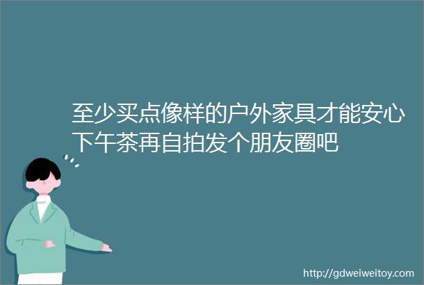 至少买点像样的户外家具才能安心下午茶再自拍发个朋友圈吧