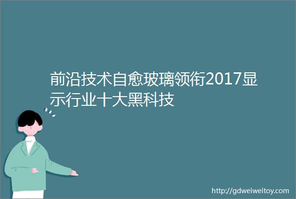 前沿技术自愈玻璃领衔2017显示行业十大黑科技