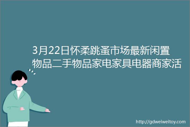 3月22日怀柔跳蚤市场最新闲置物品二手物品家电家具电器商家活动等信息