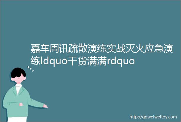 嘉车周讯疏散演练实战灭火应急演练ldquo干货满满rdquo