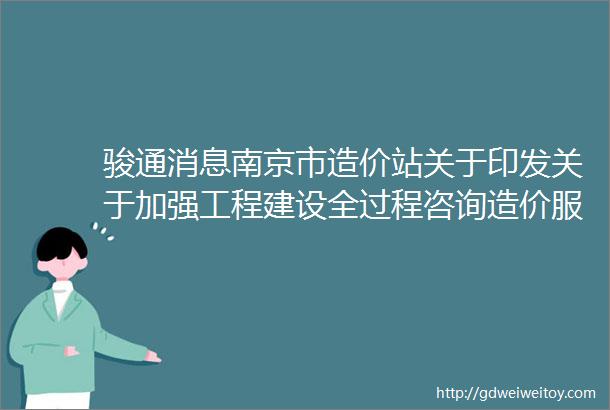 骏通消息南京市造价站关于印发关于加强工程建设全过程咨询造价服务管理的指导意见的通知