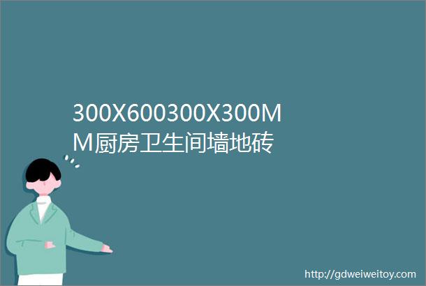 300X600300X300MM厨房卫生间墙地砖