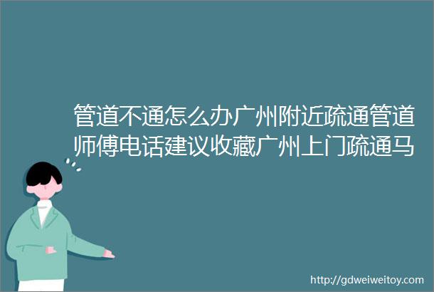 管道不通怎么办广州附近疏通管道师傅电话建议收藏广州上门疏通马桶下水道哪家好便民服务