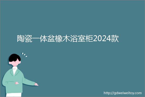 陶瓷一体盆橡木浴室柜2024款