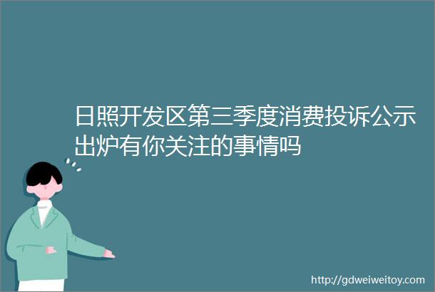 日照开发区第三季度消费投诉公示出炉有你关注的事情吗